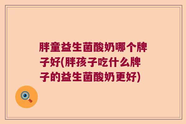 胖童益生菌酸奶哪个牌子好(胖孩子吃什么牌子的益生菌酸奶更好)