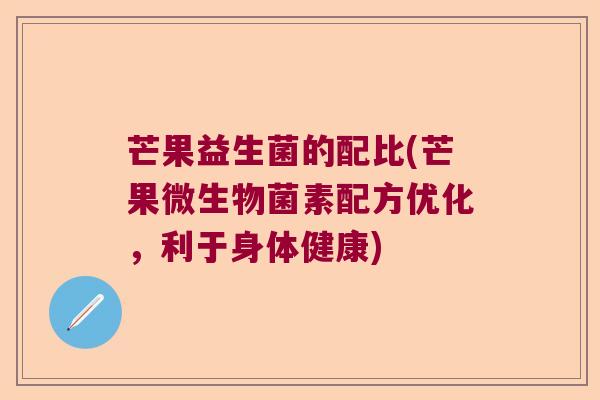 芒果益生菌的配比(芒果微生物菌素配方优化,利于身体健康) 芒果益生菌的配比(芒果微生物菌素配方优化,利于身体健康)