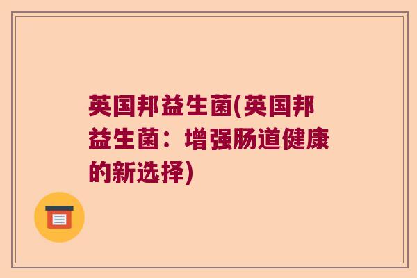 英国邦益生菌(英国邦益生菌：增强肠道健康的新选择)