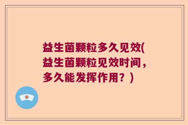 益生菌颗粒多久见效(益生菌颗粒见效时间，多久能发挥作用？)