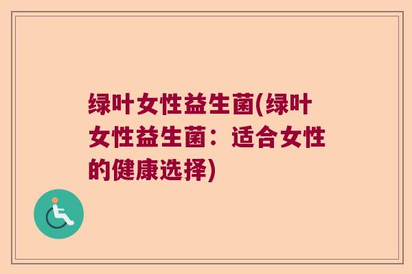 绿叶女性益生菌(绿叶女性益生菌:适合女性的健康选择) 绿叶女性益生菌(绿叶女性益生菌:适合女性的健康选择)