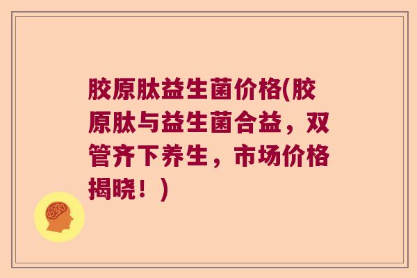 胶原肽益生菌价格(胶原肽与益生菌合益，双管齐下养生，市场价格揭晓！)