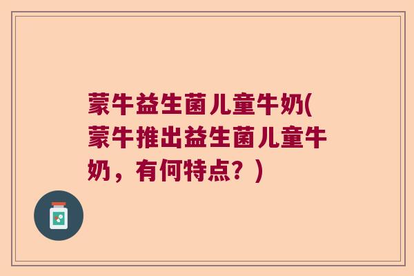 蒙牛益生菌儿童牛奶(蒙牛推出益生菌儿童牛奶，有何特点？)
