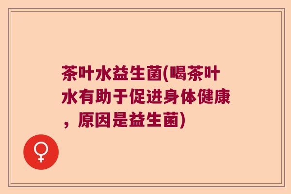 茶叶水益生菌(喝茶叶水有助于促进身体健康，原因是益生菌)