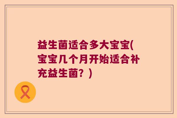 益生菌适合多大宝宝(宝宝几个月开始适合补充益生菌？)