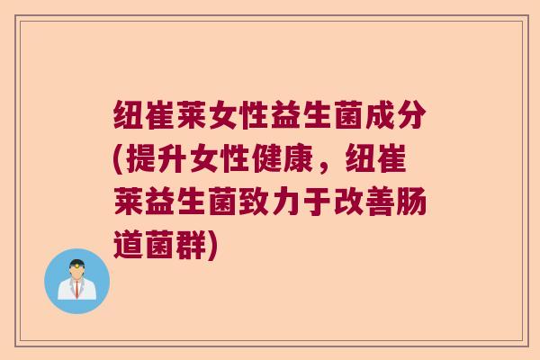 纽崔莱女性益生菌成分(提升女性健康，纽崔莱益生菌致力于改善肠道菌群)