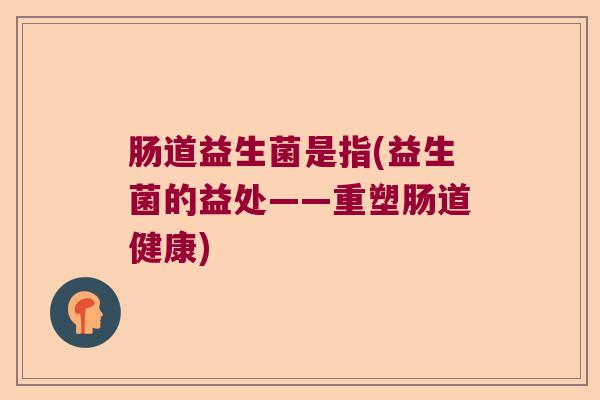 肠道益生菌是指(益生菌的益处——重塑肠道健康) 肠道益生菌是指(益生菌的益处——重塑肠道健康)
