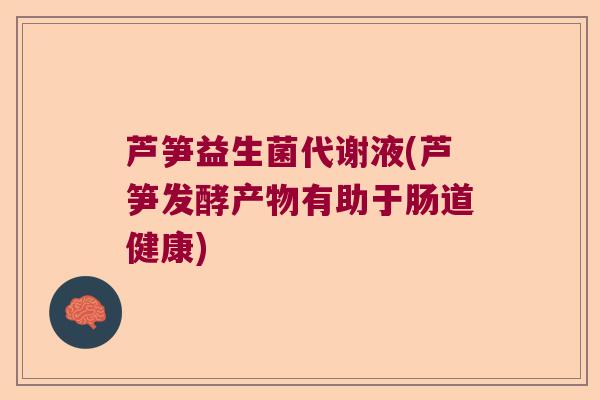 芦笋益生菌代谢液(芦笋发酵产物有助于肠道健康)