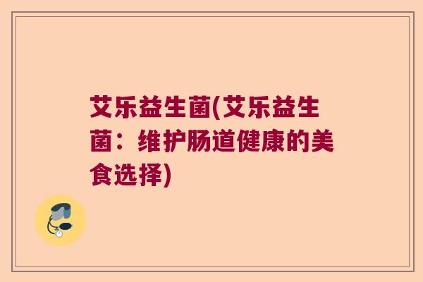 艾乐益生菌(艾乐益生菌：维护肠道健康的美食选择)
