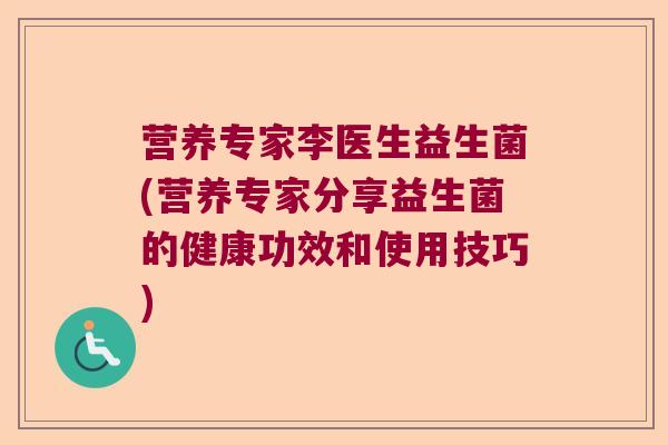 营养专家李医生益生菌(营养专家分享益生菌的健康功效和使用技巧)