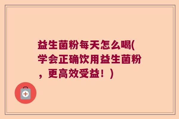 益生菌粉每天怎么喝(学会正确饮用益生菌粉，更高效受益！)