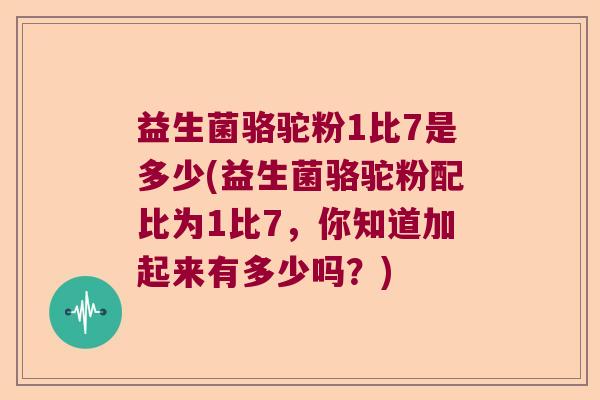 益生菌骆驼粉1比7是多少(益生菌骆驼粉配比为1比7，你知道加起来有多少吗？)