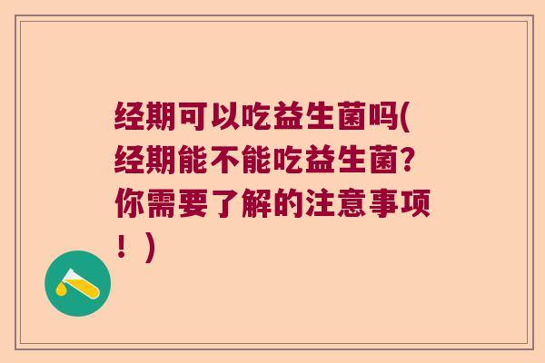 经期可以吃益生菌吗(经期能不能吃益生菌？你需要了解的注意事项！)