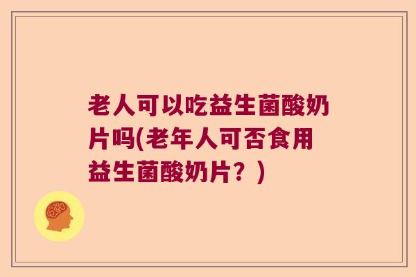 老人可以吃益生菌酸奶片吗(老年人可否食用益生菌酸奶片？)