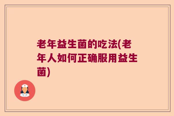老年益生菌的吃法(老年人如何正确服用益生菌)