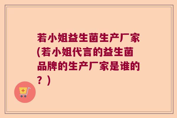 若小姐益生菌生产厂家(若小姐代言的益生菌品牌的生产厂家是谁的？)