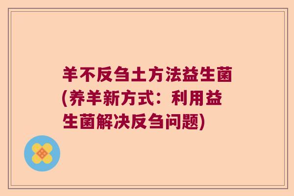 羊不反刍土方法益生菌(养羊新方式:利用益生菌解决反刍问题) 羊不反刍土方法益生菌(养羊新方式:利用益生菌解决反刍问题)