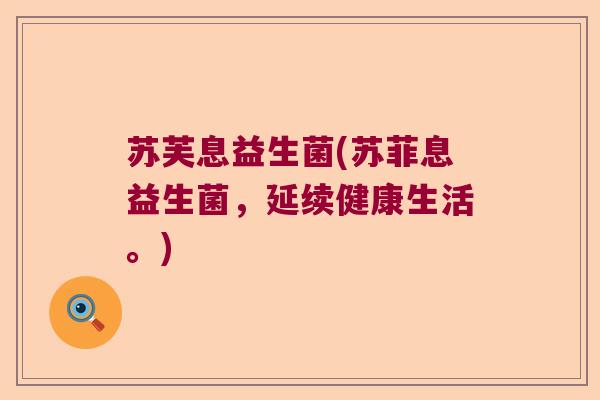 苏芙息益生菌(苏菲息益生菌，延续健康生活。)