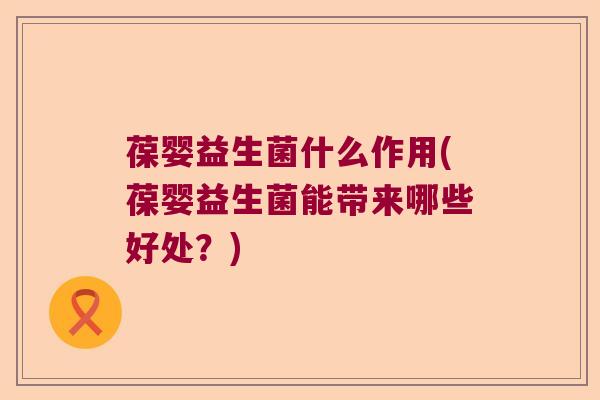 葆婴益生菌什么作用(葆婴益生菌能带来哪些好处？)