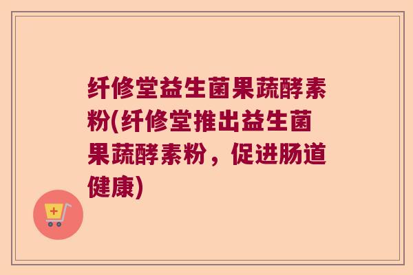 纤修堂益生菌果蔬酵素粉(纤修堂推出益生菌果蔬酵素粉，促进肠道健康)