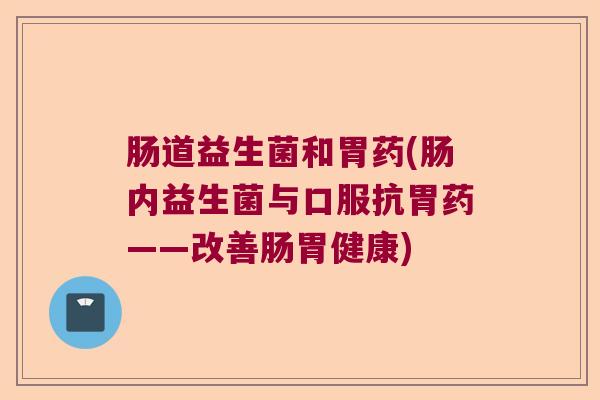 肠道益生菌和胃药(肠内益生菌与口服抗胃药——改善肠胃健康)