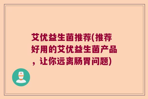 艾优益生菌推荐(推荐好用的艾优益生菌产品，让你远离肠胃问题)