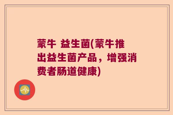 蒙牛 益生菌(蒙牛推出益生菌产品，增强消费者肠道健康)