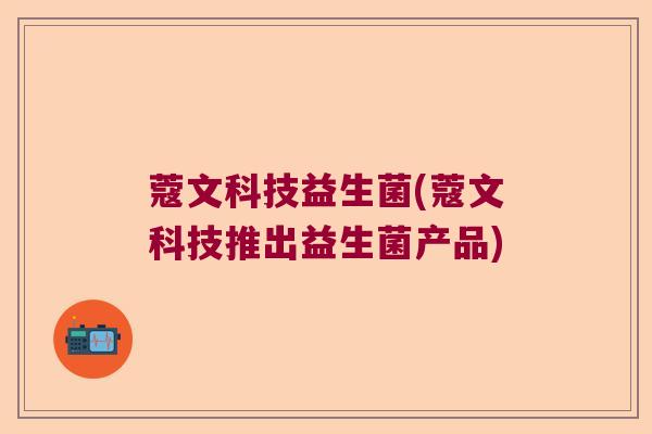 蔻文科技益生菌(蔻文科技推出益生菌产品)