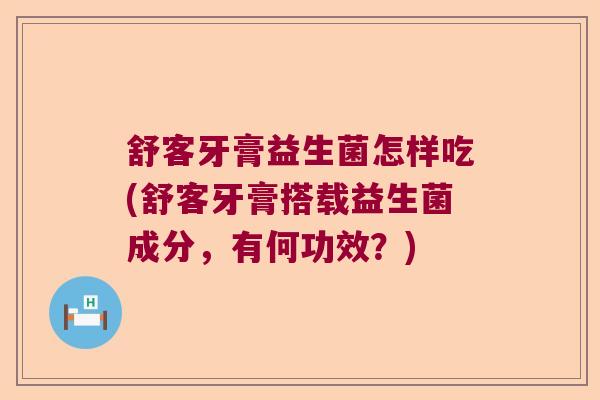 舒客牙膏益生菌怎样吃(舒客牙膏搭载益生菌成分，有何功效？)