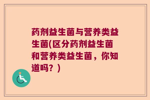 药剂益生菌与营养类益生菌(区分药剂益生菌和营养类益生菌，你知道吗？)