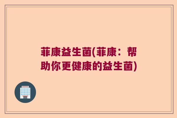 菲康益生菌(菲康：帮助你更健康的益生菌)