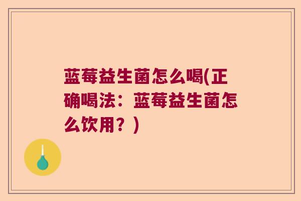 蓝莓益生菌怎么喝(正确喝法：蓝莓益生菌怎么饮用？)