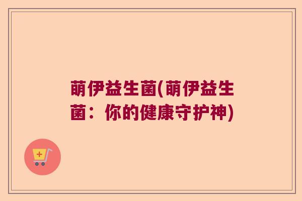 萌伊益生菌(萌伊益生菌:你的健康守护神) 萌伊益生菌(萌伊益生菌:你的健康守护神)