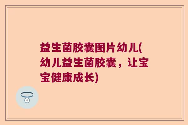 益生菌胶囊图片幼儿(幼儿益生菌胶囊，让宝宝健康成长)
