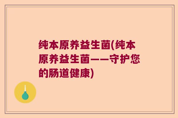 纯本原养益生菌(纯本原养益生菌——守护您的肠道健康)