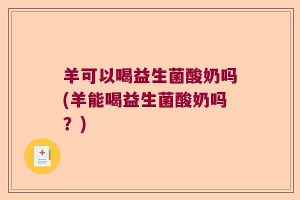 羊可以喝益生菌酸奶吗(羊能喝益生菌酸奶吗？)