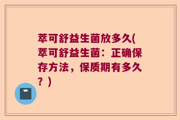 萃可舒益生菌放多久(萃可舒益生菌：正确保存方法，保质期有多久？)