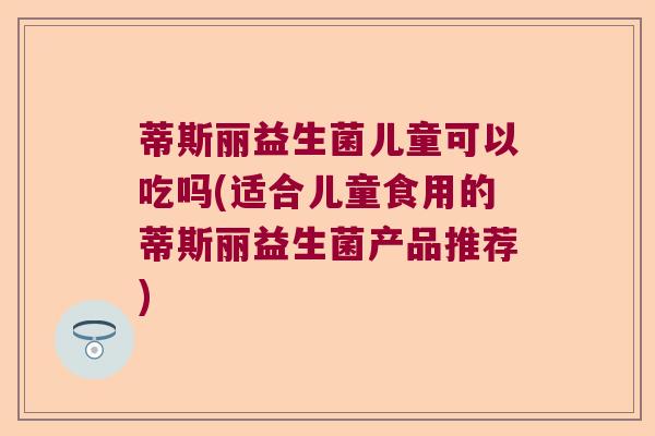蒂斯丽益生菌儿童可以吃吗(适合儿童食用的蒂斯丽益生菌产品推荐)