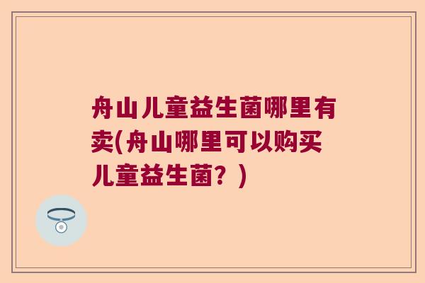 舟山儿童益生菌哪里有卖(舟山哪里可以购买儿童益生菌？)