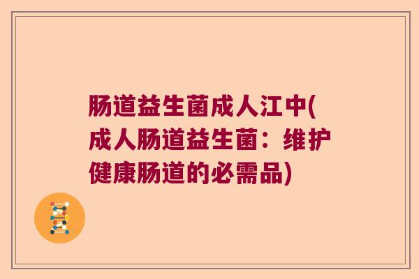 肠道益生菌成人江中(成人肠道益生菌：维护健康肠道的必需品)