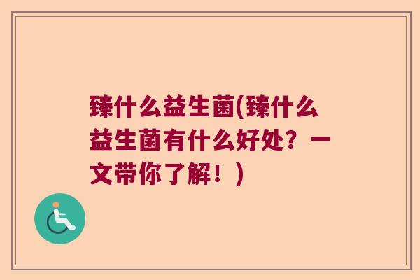 臻什么益生菌(臻什么益生菌有什么好处？一文带你了解！)