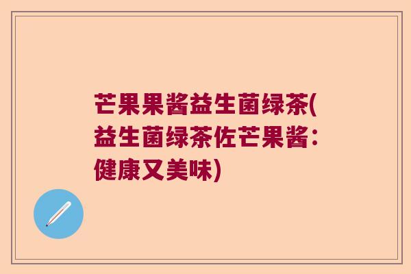 芒果果酱益生菌绿茶(益生菌绿茶佐芒果酱：健康又美味)