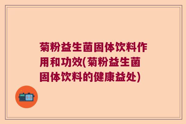菊粉益生菌固体饮料作用和功效(菊粉益生菌固体饮料的健康益处)