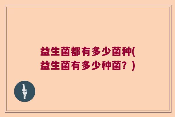 益生菌都有多少菌种(益生菌有多少种菌？)