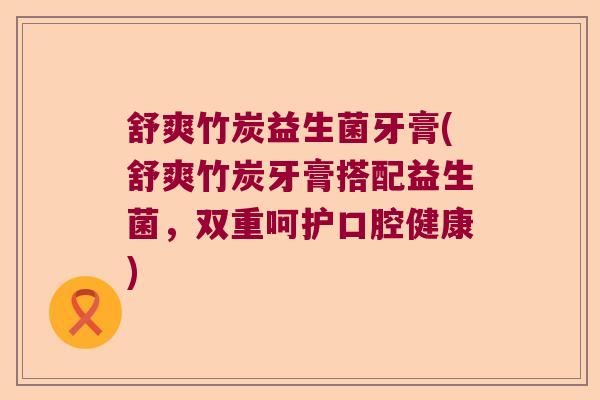 舒爽竹炭益生菌牙膏(舒爽竹炭牙膏搭配益生菌，双重呵护口腔健康)