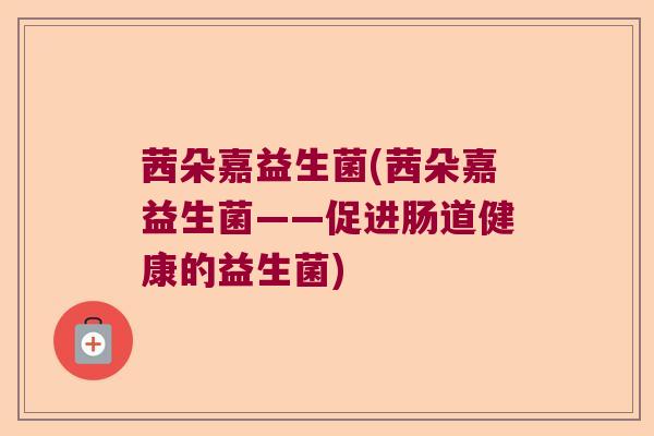 茜朵嘉益生菌(茜朵嘉益生菌——促进肠道健康的益生菌)