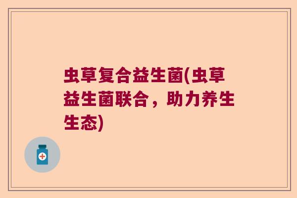 虫草复合益生菌(虫草益生菌联合，助力养生生态)