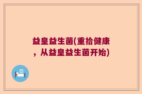 益皇益生菌(重拾健康，从益皇益生菌开始)