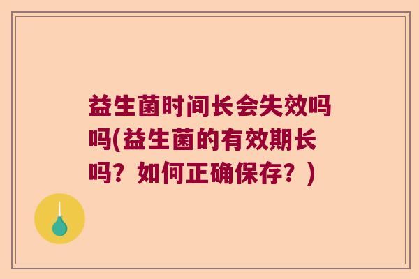 益生菌时间长会失效吗吗(益生菌的有效期长吗？如何正确保存？)