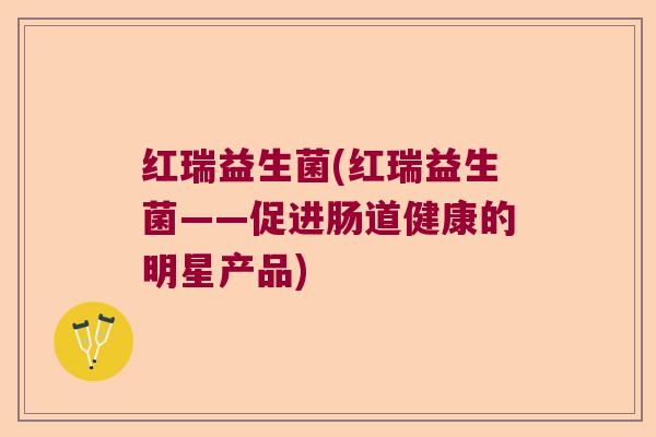 红瑞益生菌(红瑞益生菌——促进肠道健康的明星产品)